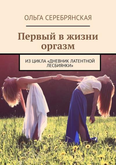 Книга Первый в жизни оргазм. Из цикла «Дневник латентной лесбиянки» (Ольга Серебрянская)